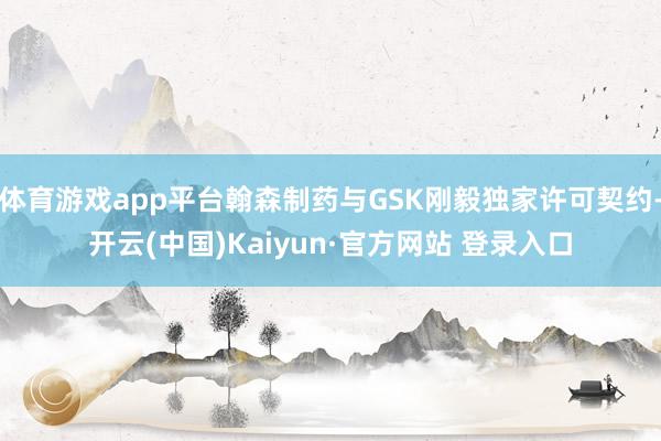 体育游戏app平台翰森制药与GSK刚毅独家许可契约-开云(中国)Kaiyun·官方网站 登录入口