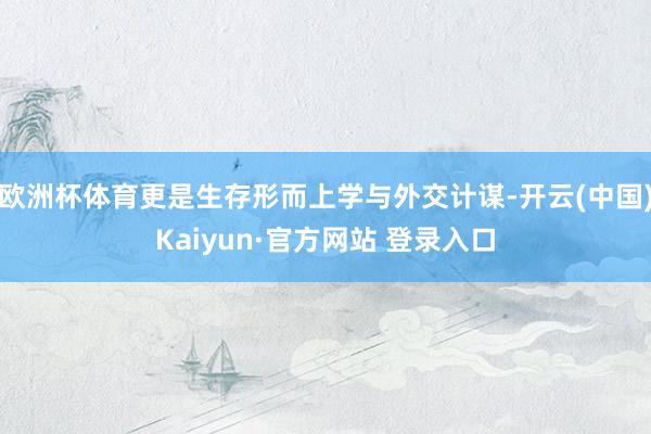 欧洲杯体育更是生存形而上学与外交计谋-开云(中国)Kaiyun·官方网站 登录入口