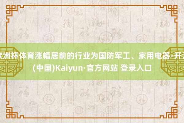 欧洲杯体育涨幅居前的行业为国防军工、家用电器-开云(中国)Kaiyun·官方网站 登录入口
