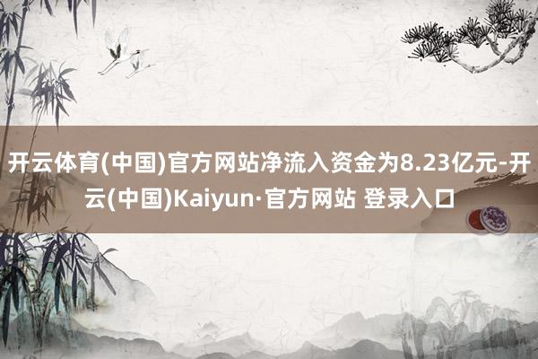 开云体育(中国)官方网站净流入资金为8.23亿元-开云(中国)Kaiyun·官方网站 登录入口