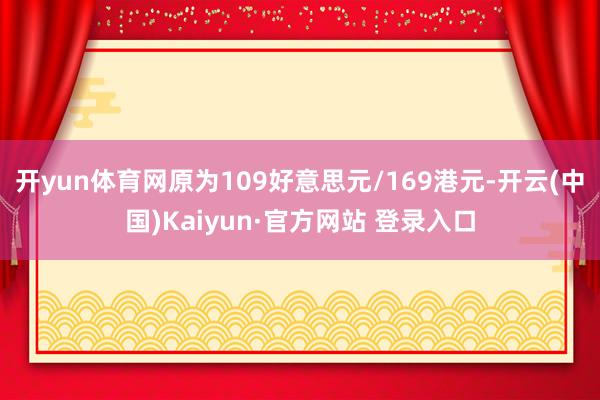 开yun体育网原为109好意思元/169港元-开云(中国)Kaiyun·官方网站 登录入口