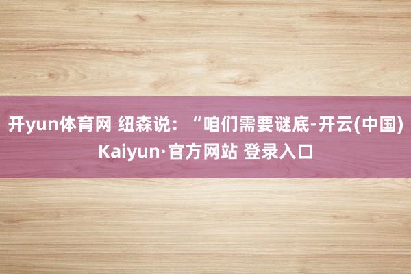 开yun体育网 纽森说:“咱们需要谜底-开云(中国)Kaiyun·官方网站 登录入口