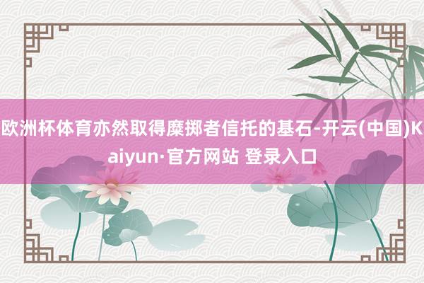 欧洲杯体育亦然取得糜掷者信托的基石-开云(中国)Kaiyun·官方网站 登录入口
