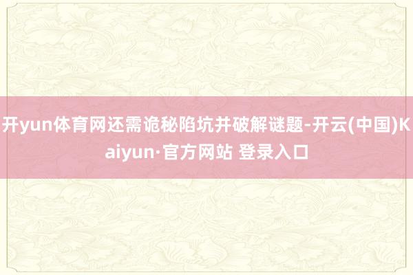 开yun体育网还需诡秘陷坑并破解谜题-开云(中国)Kaiyun·官方网站 登录入口