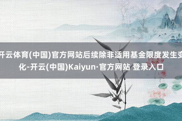 开云体育(中国)官方网站后续除非适用基金限度发生变化-开云(中国)Kaiyun·官方网站 登录入口