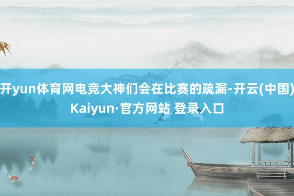 开yun体育网电竞大神们会在比赛的疏漏-开云(中国)Kaiyun·官方网站 登录入口