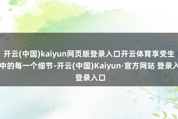 开云(中国)kaiyun网页版登录入口开云体育享受生存中的每一个细节-开云(中国)Kaiyun·官方网站 登录入口