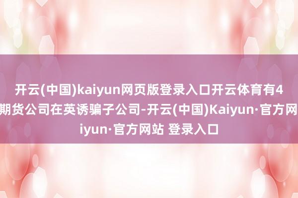 开云(中国)kaiyun网页版登录入口开云体育有4家中资证券期货公司在英诱骗子公司-开云(中国)Kaiyun·官方网站 登录入口