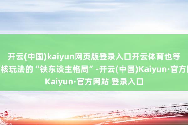 开云(中国)kaiyun网页版登录入口开云体育也等于具备杰出硬核玩法的“铁东谈主格局”-开云(中国)Kaiyun·官方网站 登录入口