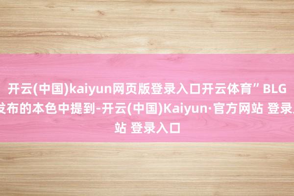 开云(中国)kaiyun网页版登录入口开云体育”BLG 在发布的本色中提到-开云(中国)Kaiyun·官方网站 登录入口