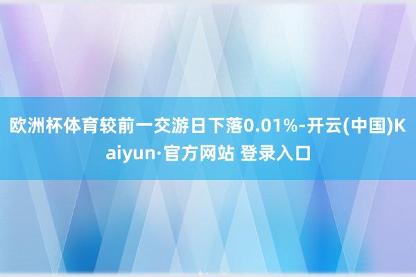 欧洲杯体育较前一交游日下落0.01%-开云(中国)Kaiyun·官方网站 登录入口