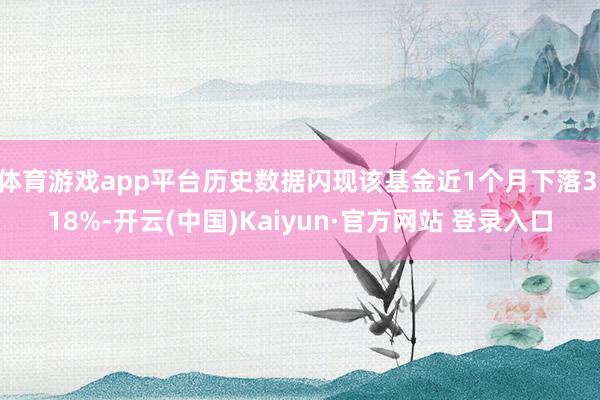 体育游戏app平台历史数据闪现该基金近1个月下落3.18%-开云(中国)Kaiyun·官方网站 登录入口