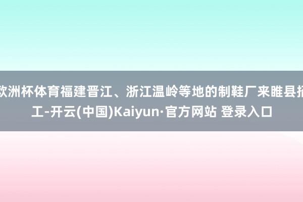 欧洲杯体育福建晋江、浙江温岭等地的制鞋厂来睢县招工-开云(中国)Kaiyun·官方网站 登录入口