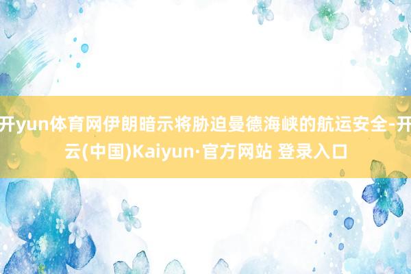 开yun体育网伊朗暗示将胁迫曼德海峡的航运安全-开云(中国)Kaiyun·官方网站 登录入口