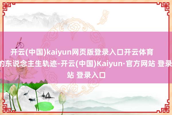 开云(中国)kaiyun网页版登录入口开云体育       他的东说念主生轨迹-开云(中国)Kaiyun·官方网站 登录入口
