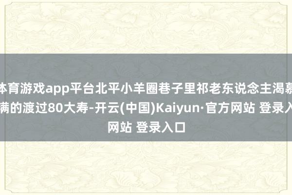 体育游戏app平台北平小羊圈巷子里祁老东说念主渴慕圆满的渡过80大寿-开云(中国)Kaiyun·官方网站 登录入口
