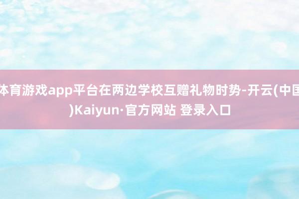 体育游戏app平台在两边学校互赠礼物时势-开云(中国)Kaiyun·官方网站 登录入口