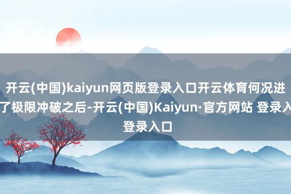 开云(中国)kaiyun网页版登录入口开云体育何况进行了极限冲破之后-开云(中国)Kaiyun·官方网站 登录入口