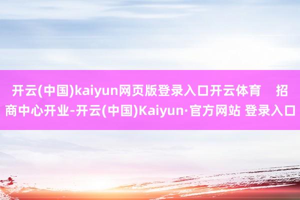 开云(中国)kaiyun网页版登录入口开云体育    招商中心开业-开云(中国)Kaiyun·官方网站 登录入口