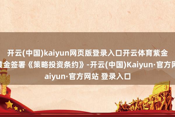 开云(中国)kaiyun网页版登录入口开云体育紫金黄金与赤峰黄金签署《策略投资条约》-开云(中国)Kaiyun·官方网站 登录入口