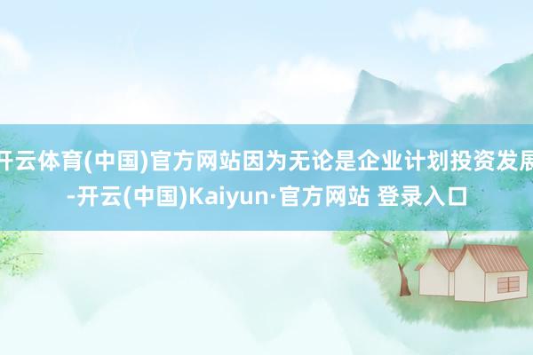 开云体育(中国)官方网站因为无论是企业计划投资发展-开云(中国)Kaiyun·官方网站 登录入口