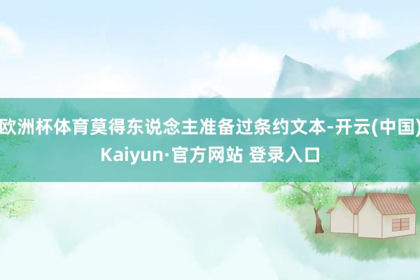 欧洲杯体育莫得东说念主准备过条约文本-开云(中国)Kaiyun·官方网站 登录入口