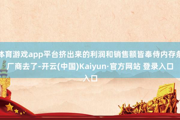 体育游戏app平台挤出来的利润和销售额皆奉侍内存条厂商去了-开云(中国)Kaiyun·官方网站 登录入口