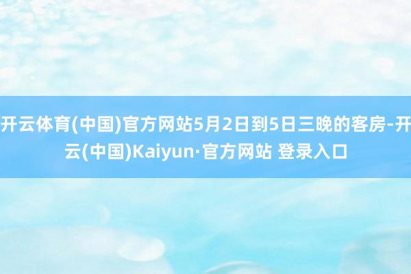 开云体育(中国)官方网站5月2日到5日三晚的客房-开云(中国)Kaiyun·官方网站 登录入口
