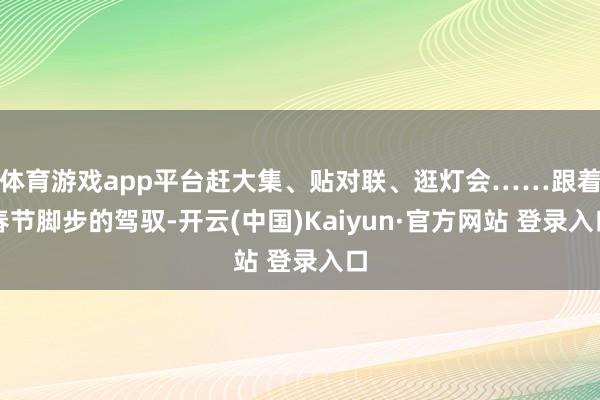 体育游戏app平台赶大集、贴对联、逛灯会……跟着春节脚步的驾驭-开云(中国)Kaiyun·官方网站 登录入口