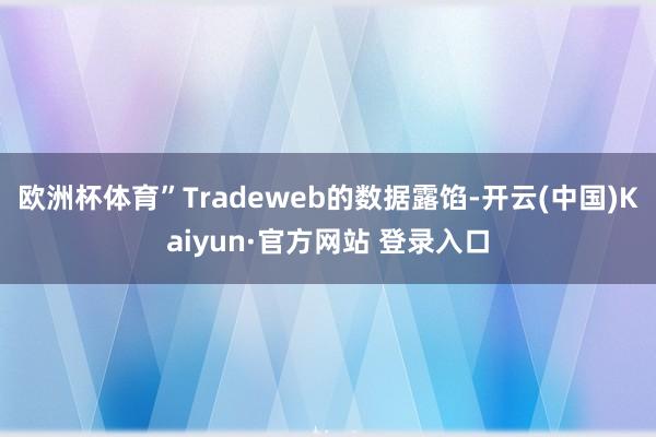 欧洲杯体育” Tradeweb的数据露馅-开云(中国)Kaiyun·官方网站 登录入口
