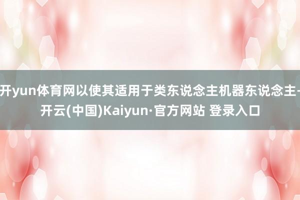 开yun体育网以使其适用于类东说念主机器东说念主-开云(中国)Kaiyun·官方网站 登录入口