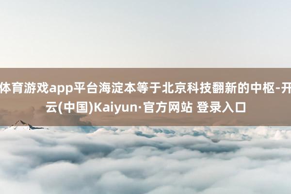 体育游戏app平台海淀本等于北京科技翻新的中枢-开云(中国)Kaiyun·官方网站 登录入口