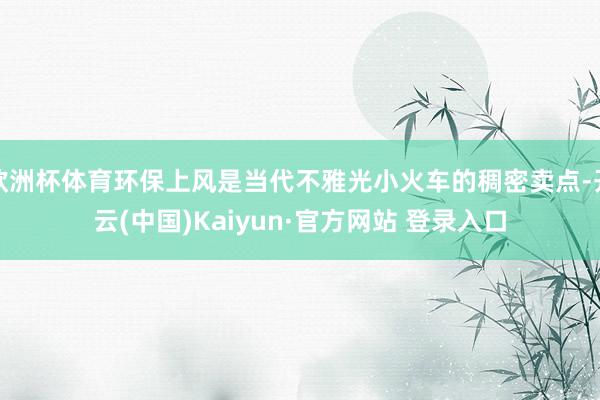 欧洲杯体育环保上风是当代不雅光小火车的稠密卖点-开云(中国)Kaiyun·官方网站 登录入口