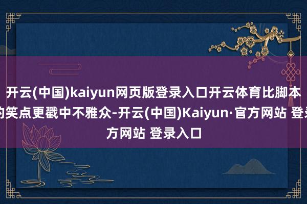 开云(中国)kaiyun网页版登录入口开云体育比脚本安排的笑点更戳中不雅众-开云(中国)Kaiyun·官方网站 登录入口