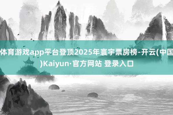 体育游戏app平台登顶2025年寰宇票房榜-开云(中国)Kaiyun·官方网站 登录入口