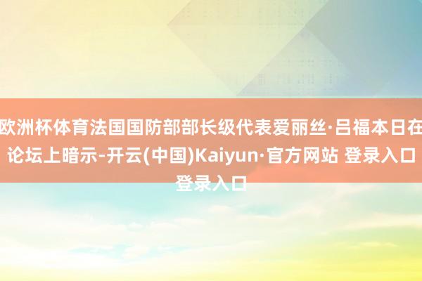 欧洲杯体育法国国防部部长级代表爱丽丝·吕福本日在论坛上暗示-开云(中国)Kaiyun·官方网站 登录入口