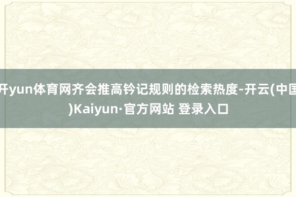 开yun体育网齐会推高钤记规则的检索热度-开云(中国)Kaiyun·官方网站 登录入口