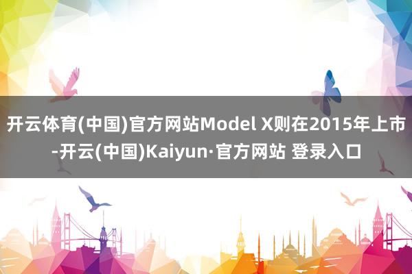 开云体育(中国)官方网站Model X则在2015年上市-开云(中国)Kaiyun·官方网站 登录入口