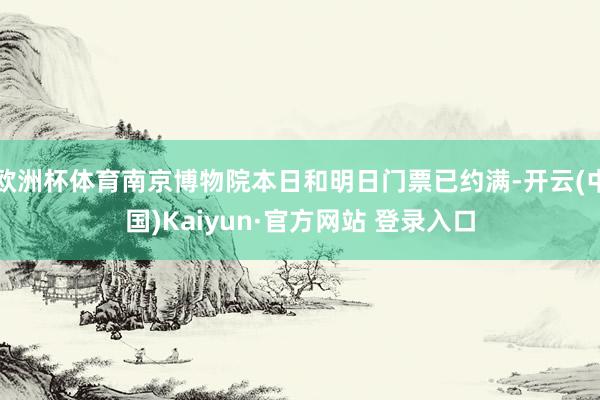 欧洲杯体育南京博物院本日和明日门票已约满-开云(中国)Kaiyun·官方网站 登录入口