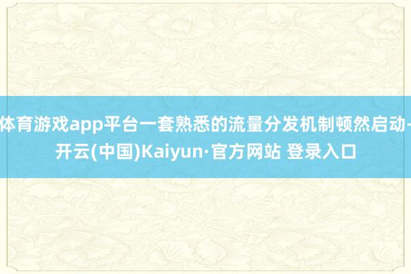 体育游戏app平台一套熟悉的流量分发机制顿然启动-开云(中国)Kaiyun·官方网站 登录入口
