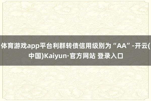 体育游戏app平台利群转债信用级别为“AA”-开云(中国)Kaiyun·官方网站 登录入口