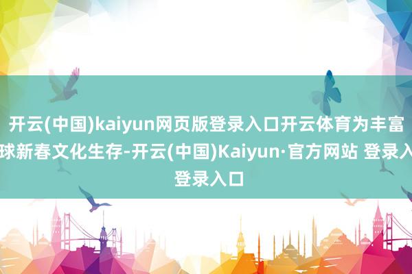 开云(中国)kaiyun网页版登录入口开云体育为丰富全球新春文化生存-开云(中国)Kaiyun·官方网站 登录入口