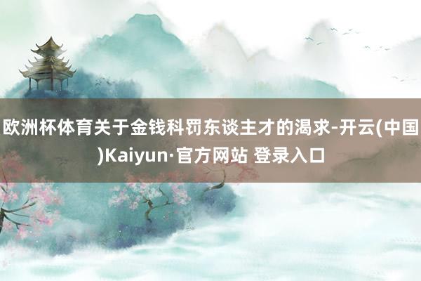 欧洲杯体育　　关于金钱科罚东谈主才的渴求-开云(中国)Kaiyun·官方网站 登录入口