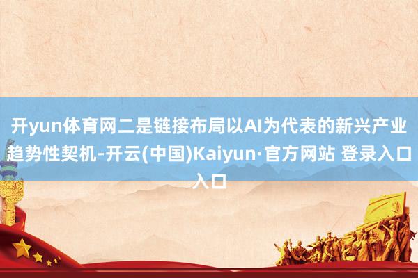 开yun体育网 二是链接布局以AI为代表的新兴产业趋势性契机-开云(中国)Kaiyun·官方网站 登录入口