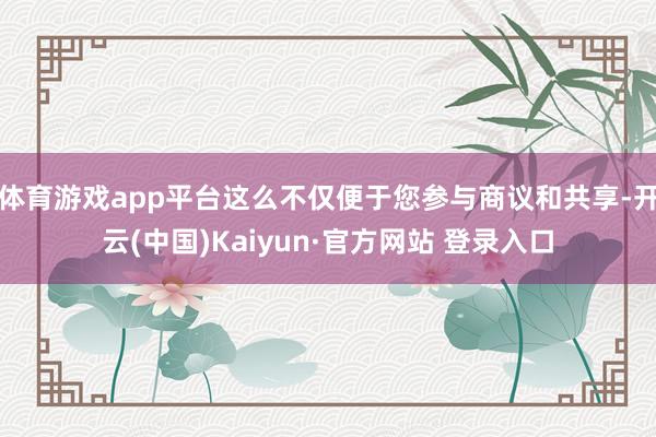 体育游戏app平台这么不仅便于您参与商议和共享-开云(中国)Kaiyun·官方网站 登录入口