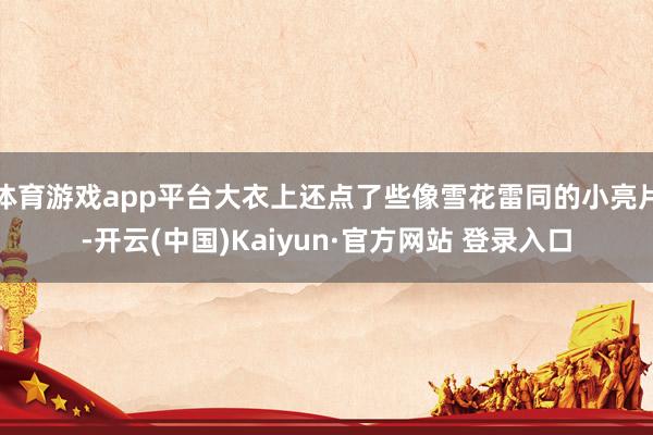 体育游戏app平台大衣上还点了些像雪花雷同的小亮片-开云(中国)Kaiyun·官方网站 登录入口