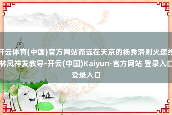 开云体育(中国)官方网站而远在天京的杨秀清则火速给林凤祥发教导-开云(中国)Kaiyun·官方网站 登录入口
