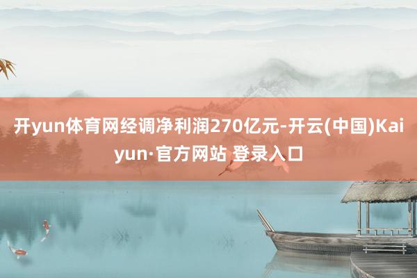 开yun体育网经调净利润270亿元-开云(中国)Kaiyun·官方网站 登录入口