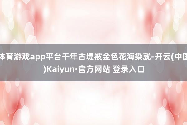 体育游戏app平台千年古堤被金色花海染就-开云(中国)Kaiyun·官方网站 登录入口