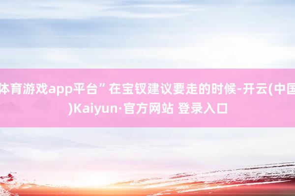 体育游戏app平台”在宝钗建议要走的时候-开云(中国)Kaiyun·官方网站 登录入口